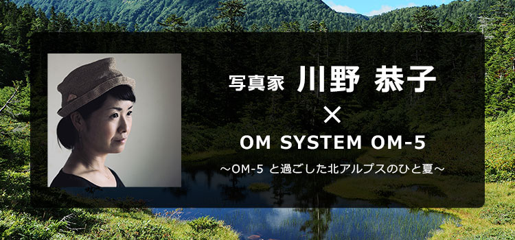 写真家 川野　恭子 × OM SYSTEM OM-5 ～OM-5 と過ごした北アルプスのひと夏～