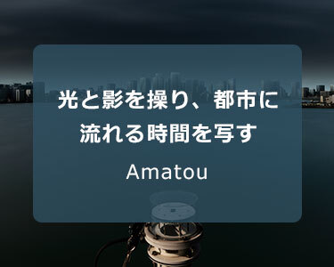 写真家 Amatou～光と影を操り、都市に流れる時間を写す～