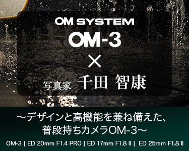 OM-3 × 写真家 千田 智康 ～デザインと高機能を兼ね備えた、普段持ちカメラOM-3～