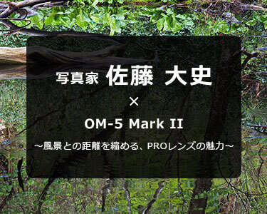 OM-5 Mark II × 写真家 佐藤 大史～風景との距離を縮める、PROレンズの魅力～