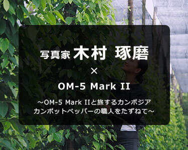 OM-5 Mark II × 写真家 木村 琢磨~OM-5 Mark IIと旅するカンボジア カンポットペッパーの職人をたずねて~