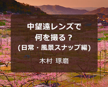 写真家 木村 琢磨～中望遠レンズで何を撮る？(日常・風景スナップ編)～