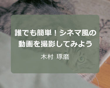写真家 木村 琢磨～誰でも簡単！シネマ風の動画を撮影してみよう～