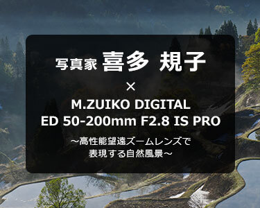 写真家 喜多 規子 × M.ZUIKO DIGITAL ED 50-200mm F2.8 IS PRO ～高性能望遠ズームレンズで表現する自然風景～