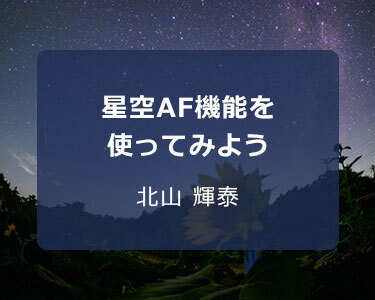 星景写真家 北山 輝泰 ～星空AF機能を使ってみよう～
