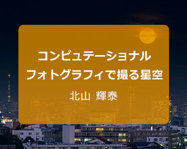 星景写真家 北山 輝泰～鉄コンピュテーショナルフォトグラフィで撮る星空～