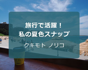 写真家 クキモト ノリコ～旅行で活躍！私の夏色スナップ～