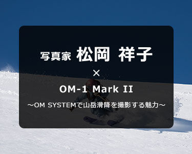 OM-1 Mark II × スキーフォトグラファー 松岡 祥子～OM SYSTEMで山岳滑降を撮影する魅力～