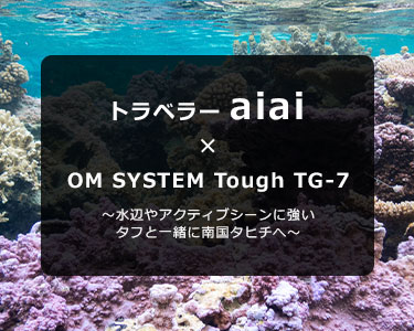 OM SYSTEM Tough TG-7 × トラベラー aiai〜水辺やアクティブシーンに強いタフと一緒に南国タヒチへ〜