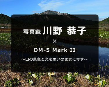 OM-5 Mark II × 写真家 川野 恭子～山の景色と光を思いのままに写す～