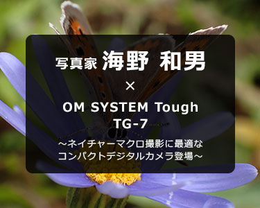 OM SYSTEM Tough TG-7 × 写真家 海野 和男～ネイチャーマクロ撮影に最適なコンパクトデジタルカメラ登場～