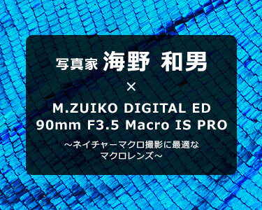 写真家 海野 和男 × M.ZUIKO DIGITAL ED 90mm F3.5 Macro IS PRO～ネイチャーマクロ撮影に最適なマクロレンズ～