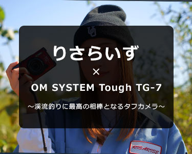 OM SYSTEM Tough TG-7 × りさらいず～渓流釣りに最高の相棒となるタフカメラ～