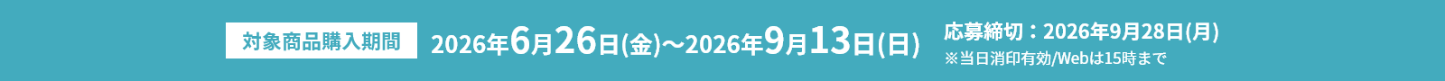 対象商品購入期間 2026年6月26日(金)～2026年9月13日(日) 応募締切：2026年9月28日(月)※当日消印有効/Webは15時まで