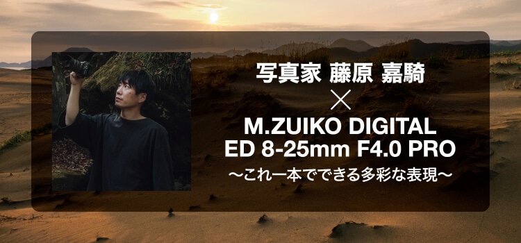 写真家 藤原 嘉騎 × M.ZUIKO DIGITAL ED 8-25mm F4.0 PRO～これ一本でできる多彩な表現～