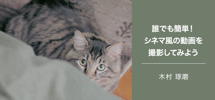 【特集】写真家 木村 琢磨～誰でも簡単！シネマ風の動画を撮影してみよう～
