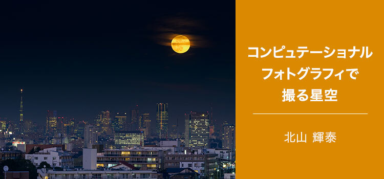 【特集】写真家 北山 輝泰～コンピュテーショナルフォトグラフィで撮る星空～