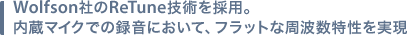 Wolfson社のReTune技術を採用。内蔵マイクでの録音において、フラットな周波数特性を実現