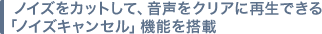 ノイズをカットして、音声をクリアに再生できる「ノイズキャンセル」機能を搭載