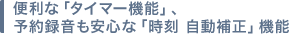 便利な「タイマー機能」、予約録音も安心な「時刻 自動補正」機能