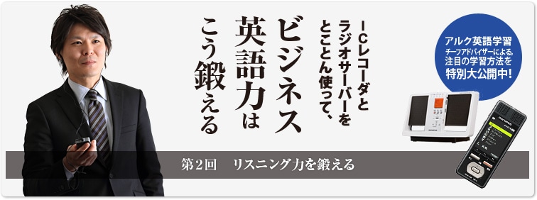 ICレコーダとラジオサーバーをとことん使って、ビジネス英語力はこう鍛える 第2回　リスニング力を鍛える アルク英語学習チーフアドバイザーによる、注目の学習方法を特別大公開中！