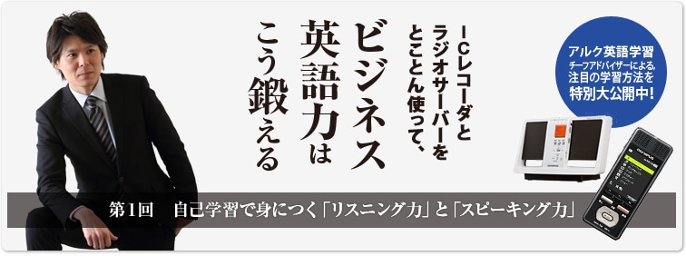 ICレコーダとラジオサーバーをとことん使って、ビジネス英語力はこう鍛える 第1回　自己学習で身につく「リスニング力」と「スピーキング力」 アルク英語学習チーフアドバイザーによる、注目の学習方法を特別大公開中！