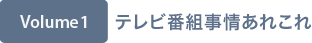 Volume1 テレビ番組事情あれこれ