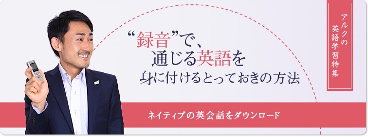 アルクの英語学習特集｜“録音”で、通じる英語を身に付けるとっておきの方法｜ネイティブの英会話をダウンロード！