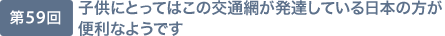 第59回 子供にとってはこの交通網が発達している日本の方が便利なようです