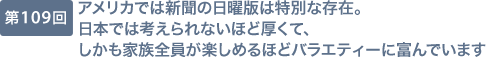 第109回 アメリカでは新聞の日曜版は特別な存在。日本では考えられないほど厚くて、しかも家族全員が楽しめるほどバラエティーに富んでいます