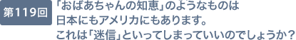 第119回 「おばあちゃんの知恵」のようなものは日本にもアメリカにもあります。これは「迷信」といってしまっていいのでしょうか？