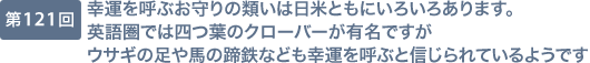 第121回 幸運を呼ぶお守りの類いは日米ともにいろいろあります。英語圏では四つ葉のクローバーが有名ですがウサギの足や馬の蹄鉄なども幸運を呼ぶと信じられているようです