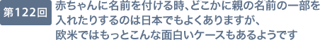 第122回 赤ちゃんに名前を付ける時、どこかに親の名前の一部を入れたりするのは日本でもよくありますが、欧米ではもっとこんな面白いケースもあるようです