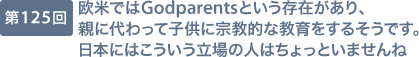 第125回 欧米ではGodparentsという存在があり、親に代わって子供に宗教的な教育をするそうです。日本にはこういう立場の人はちょっといませんね