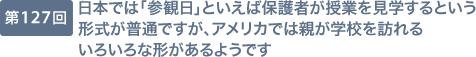 第127回 日本では「参観日」といえば保護者が授業を見学するという形式が普通ですが、アメリカでは親が学校を訪れるいろいろな形があるようです