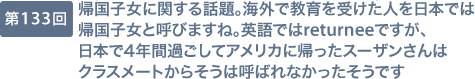 第133回 帰国子女に関する話題。海外で教育を受けた人を日本では帰国子女と呼びますね。英語ではreturneeですが、日本で4年間過ごしてアメリカに帰ったスーザンさんはクラスメートからそうは呼ばれなかったそうです