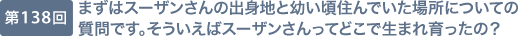 第138回 まずはスーザンさんの出身地と幼い頃住んでいた場所についての質問です。そういえばスーザンさんってどこで生まれ育ったの？