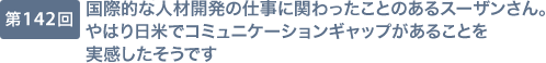 第142回 国際的な人材開発の仕事に関わったことのあるスーザンさん。やはり日米でコミュニケーションギャップがあることを実感したそうです