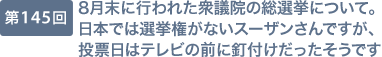 第145回 8月末に行われた衆議院の総選挙について。日本では選挙権がないスーザンさんですが、投票日はテレビの前に釘付けだったそうです