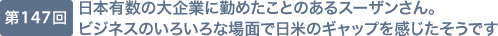 第147回 日本有数の大企業に勤めたことのあるスーザンさん。ビジネスのいろいろな場面で日米のギャップを感じたそうです