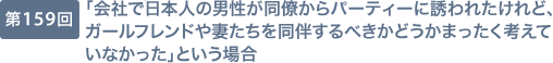 第159回 「会社で日本人の男性が同僚からパーティーに誘われたけれど、ガールフレンドや妻たちを同伴するべきかどうかまったく考えていなかった」という場合