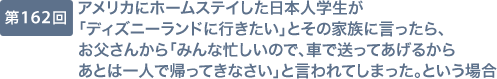 第162回 アメリカにホームステイした日本人学生が「ディズニーランドに行きたい」とその家族に言ったら、お父さんから「みんな忙しいので、車で送ってあげるからあとは一人で帰ってきなさい」と言われてしまった。という場合