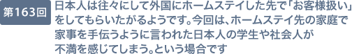 第163回 日本人は往々にして外国にホームステイした先で「お客様扱い」をしてもらいたがるようです。今回は、ホームステイ先の家庭で家事を手伝うように言われた日本人の学生や社会人が不満を感じてしまう。という場合です