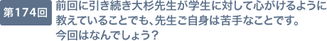 第174回 前回に引き続き大杉先生が学生に対して心がけるように教えていることでも、先生ご自身は苦手なことです。今回はなんでしょう？