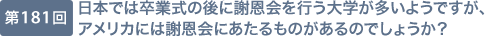 第181回 日本では卒業式の後に謝恩会を行う大学が多いようですが、アメリカには謝恩会にあたるものがあるのでしょうか？