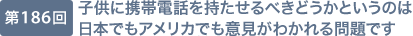 第186回 子供に携帯電話を持たせるべきどうかというのは日本でもアメリカでも意見がわかれる問題です