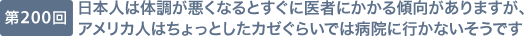 第200回 日本人は体調が悪くなるとすぐに医者にかかる傾向がありますが、アメリカ人はちょっとしたカゼぐらいでは病院に行かないそうです
