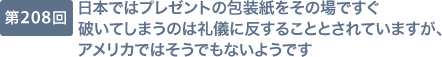 第208回 日本ではプレゼントの包装紙をその場ですぐ破いてしまうのは礼儀に反することとされていますが、アメリカではそうでもないようです