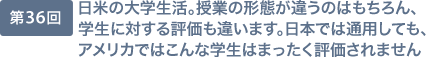 第36回 日米の大学生活。授業の形態が違うのはもちろん、学生に対する評価も違います。日本では通用しても、アメリカではこんな学生はまったく評価されません