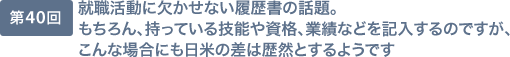 第40回 就職活動に欠かせない履歴書の話題。もちろん、持っている技能や資格、業績などを記入するのですが、こんな場合にも日米の差は歴然とするようです